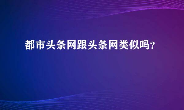 都市头条网跟头条网类似吗？