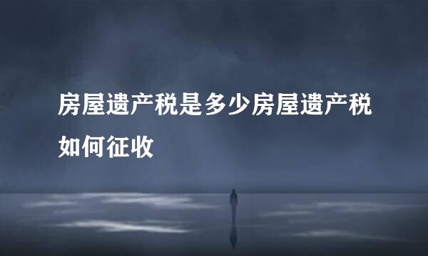 房屋遗产税是多少房屋遗产税如何征收