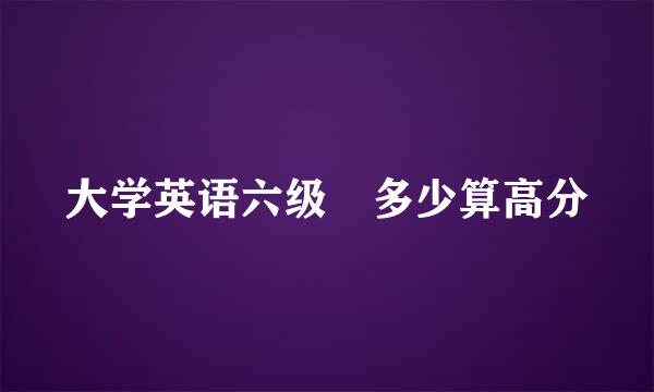 大学英语六级 多少算高分