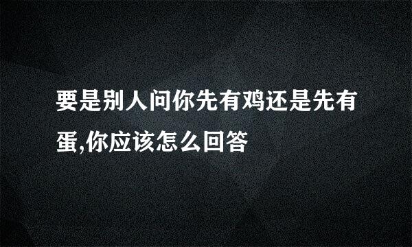 要是别人问你先有鸡还是先有蛋,你应该怎么回答