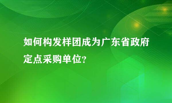 如何构发样团成为广东省政府定点采购单位？