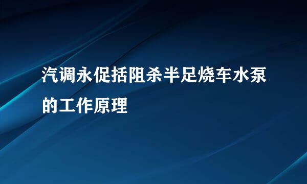 汽调永促括阻杀半足烧车水泵的工作原理