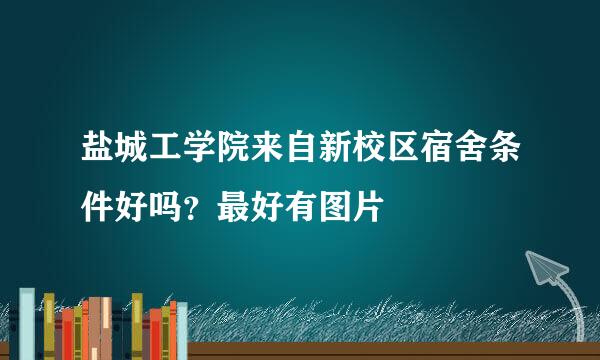 盐城工学院来自新校区宿舍条件好吗？最好有图片