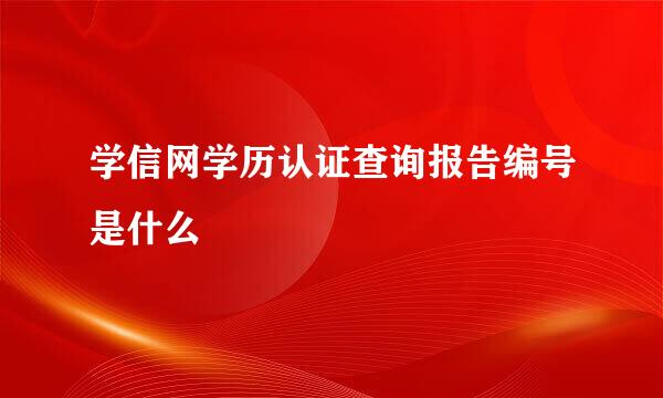 学信网学历认证查询报告编号是什么