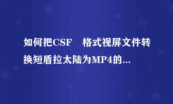 如何把CSF 格式视屏文件转换短盾拉太陆为MP4的文件。格式工厂转的老出错。不可以播放