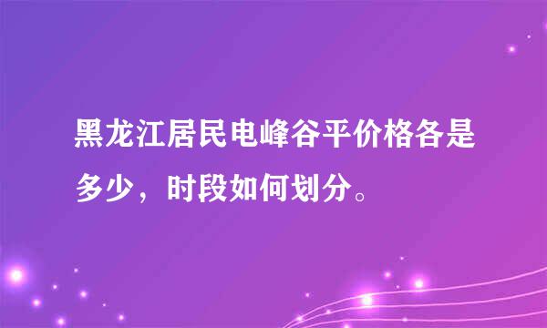 黑龙江居民电峰谷平价格各是多少，时段如何划分。