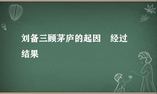 刘备三顾茅庐的起因 经过 结果