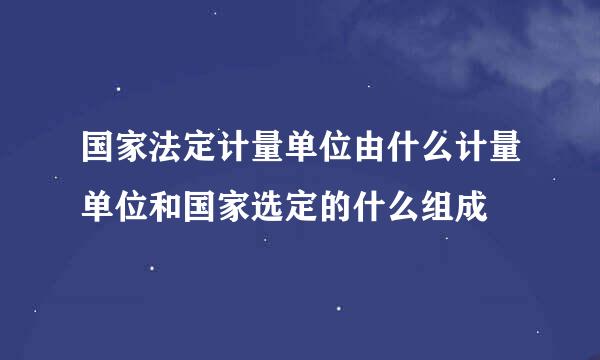 国家法定计量单位由什么计量单位和国家选定的什么组成