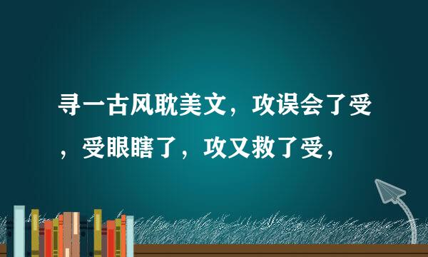 寻一古风耽美文，攻误会了受，受眼瞎了，攻又救了受，