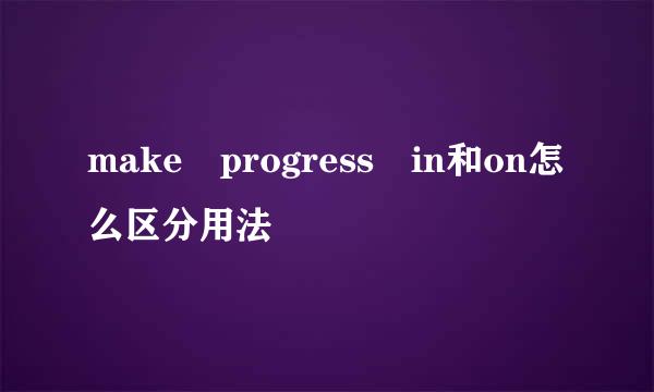 make progress in和on怎么区分用法