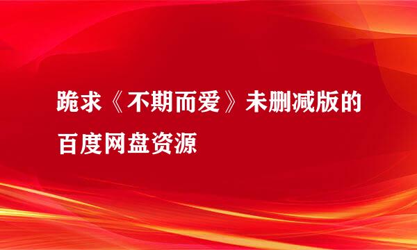 跪求《不期而爱》未删减版的百度网盘资源