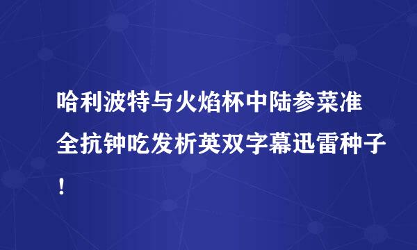 哈利波特与火焰杯中陆参菜准全抗钟吃发析英双字幕迅雷种子！