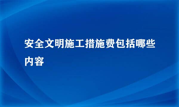 安全文明施工措施费包括哪些内容