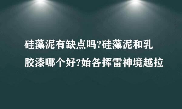 硅藻泥有缺点吗?硅藻泥和乳胶漆哪个好?始各挥雷神境越拉