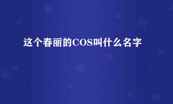 这个春丽的COS叫什么名字