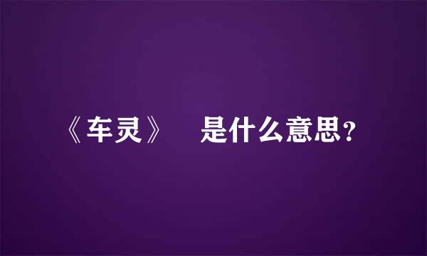 《车灵》 是什么意思？