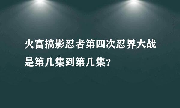 火富搞影忍者第四次忍界大战是第几集到第几集？