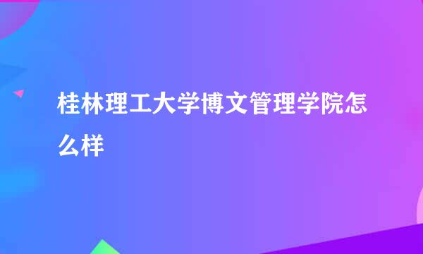 桂林理工大学博文管理学院怎么样