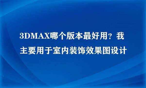 3DMAX哪个版本最好用？我主要用于室内装饰效果图设计