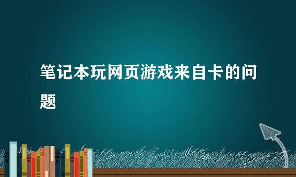 笔记本玩网页游戏来自卡的问题