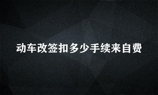 动车改签扣多少手续来自费