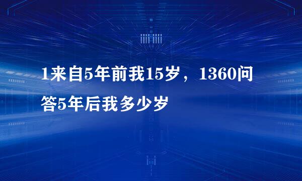 1来自5年前我15岁，1360问答5年后我多少岁