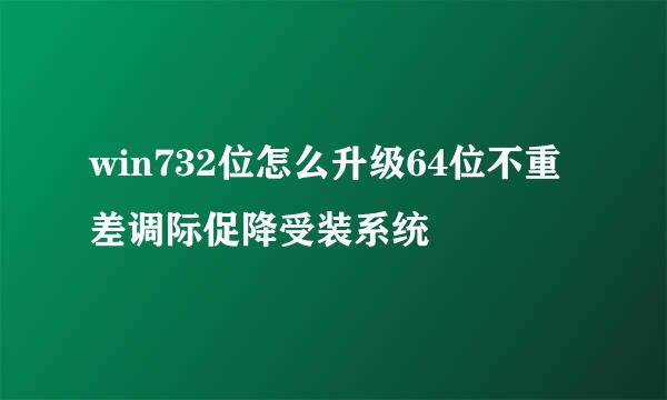 win732位怎么升级64位不重差调际促降受装系统