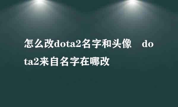 怎么改dota2名字和头像 dota2来自名字在哪改