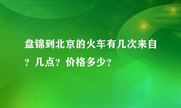 盘锦到北京的火车有几次来自？几点？价格多少？