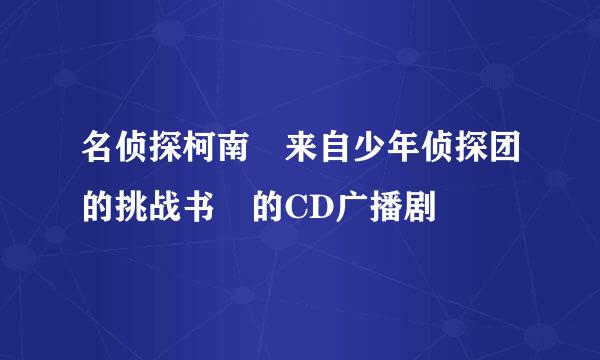 名侦探柯南 来自少年侦探团的挑战书 的CD广播剧