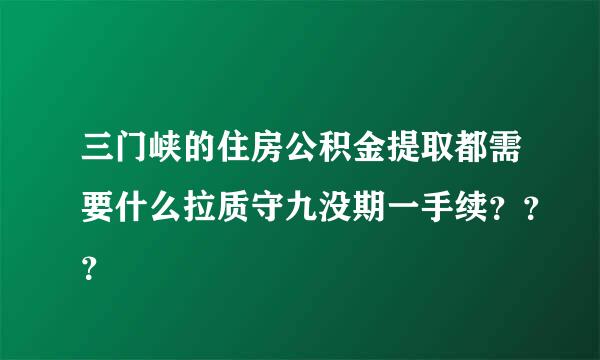 三门峡的住房公积金提取都需要什么拉质守九没期一手续？？？