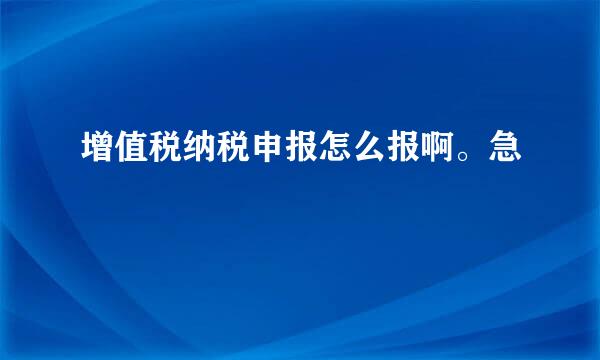 增值税纳税申报怎么报啊。急