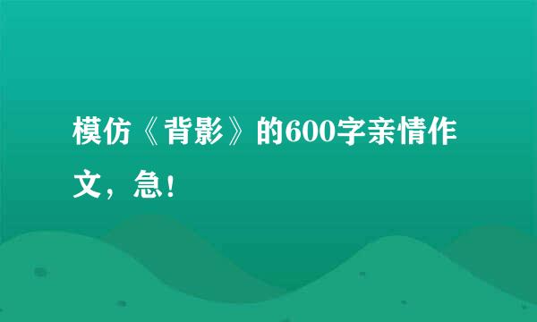 模仿《背影》的600字亲情作文，急！