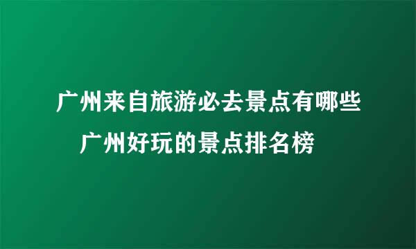 广州来自旅游必去景点有哪些 广州好玩的景点排名榜