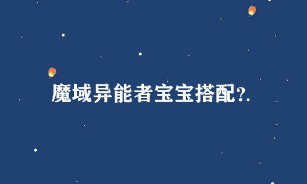 魔域异能者宝宝搭配？