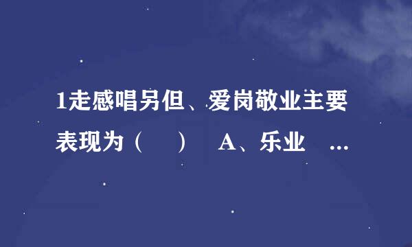 1走感唱另但、爱岗敬业主要表现为（ ） A、乐业 B、勤业 C、精业 D、专业