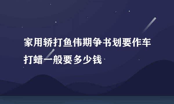 家用轿打鱼伟期争书划要作车打蜡一般要多少钱