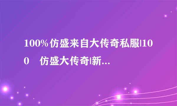 100%仿盛来自大传奇私服|100 仿盛大传奇|新开仿盛大传奇|仿盛大英雄心法传奇