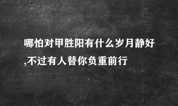 哪怕对甲胜阳有什么岁月静好,不过有人替你负重前行