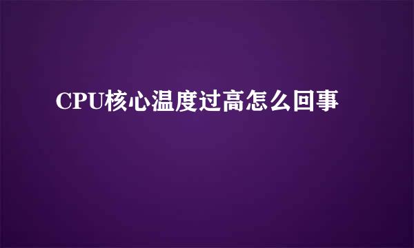 CPU核心温度过高怎么回事