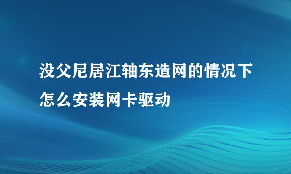 没父尼居江轴东造网的情况下怎么安装网卡驱动