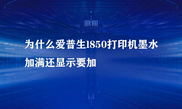 为什么爱普生l850打印机墨水加满还显示要加