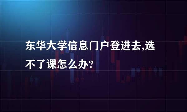 东华大学信息门户登进去,选不了课怎么办?