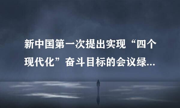 新中国第一次提出实现“四个现代化”奋斗目标的会议绿把上物把赶张是