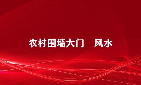 农村围墙大门 风水