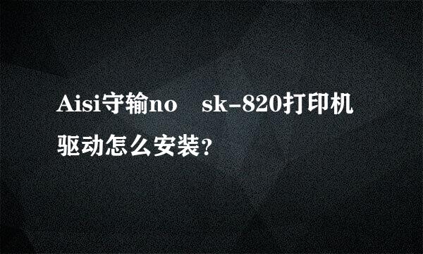 Aisi守输no sk-820打印机驱动怎么安装？