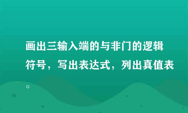 画出三输入端的与非门的逻辑符号，写出表达式，列出真值表。