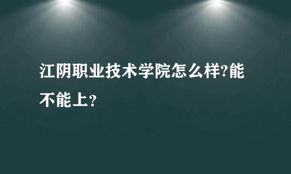 江阴职业技术学院怎么样?能不能上？