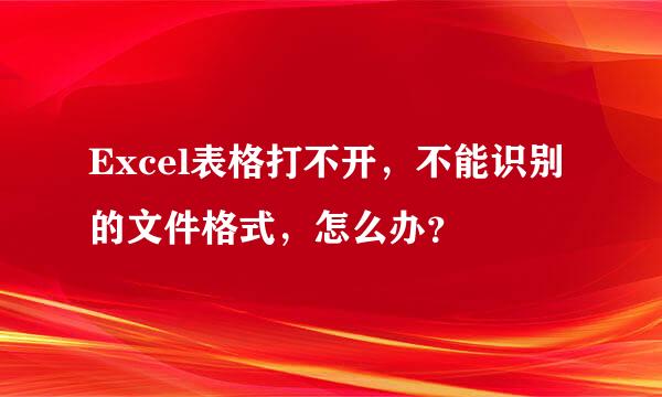 Excel表格打不开，不能识别的文件格式，怎么办？