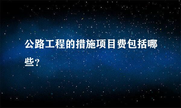 公路工程的措施项目费包括哪些？